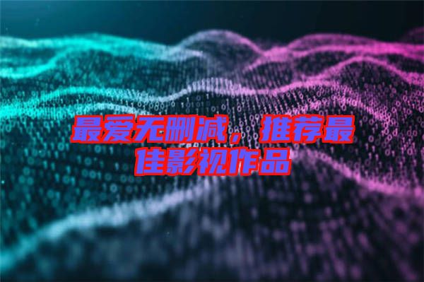 最愛無刪減，推薦最佳影視作品