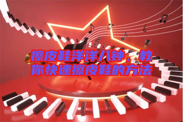 擦皮鞋洋洋八鐘，教你快速擦皮鞋的方法