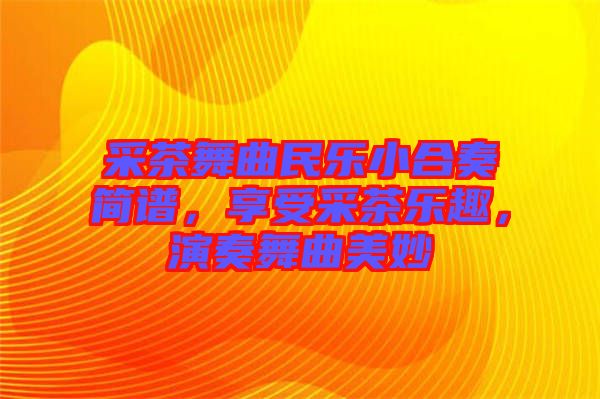 采茶舞曲民樂小合奏簡譜，享受采茶樂趣，演奏舞曲美妙