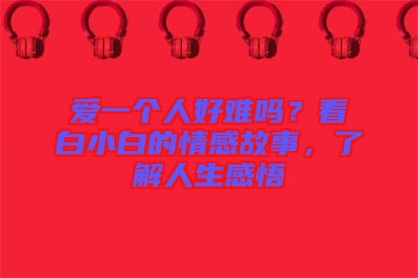 愛一個人好難嗎？看白小白的情感故事，了解人生感悟