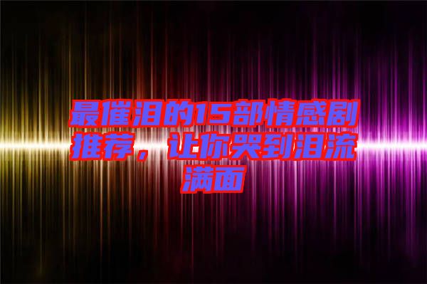 最催淚的15部情感劇推薦，讓你哭到淚流滿面