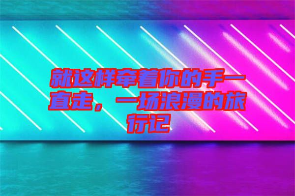 就這樣牽著你的手一直走，一場(chǎng)浪漫的旅行記