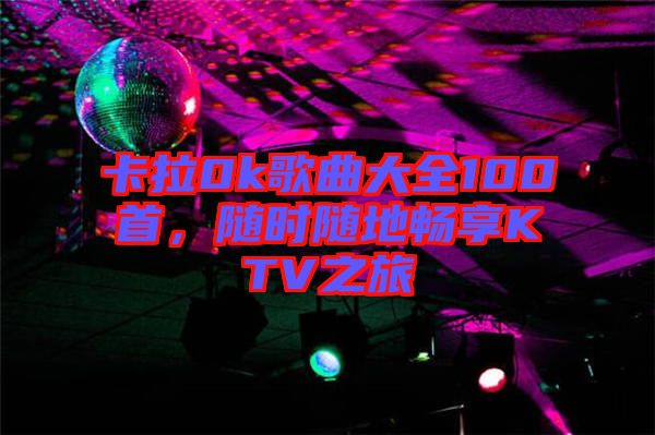 卡拉0k歌曲大全100首，隨時(shí)隨地暢享KTV之旅