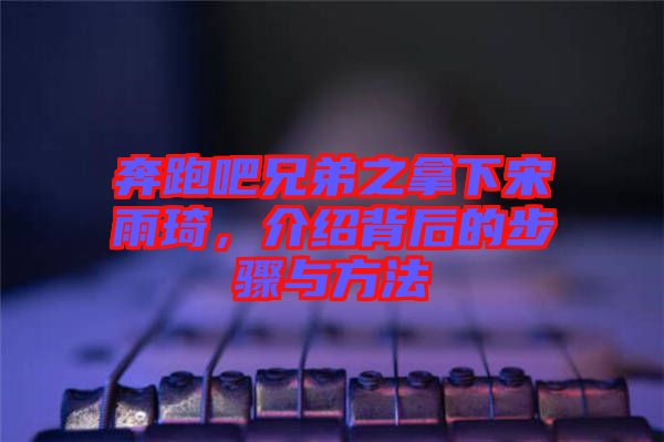 奔跑吧兄弟之拿下宋雨琦，介紹背后的步驟與方法