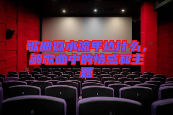 歌曲似水流年達(dá)什么，解歌曲中的情感和主題