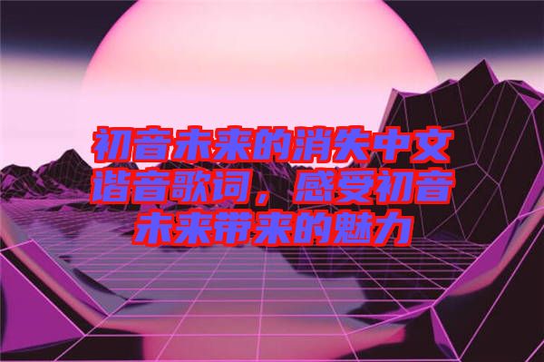 初音未來的消失中文諧音歌詞，感受初音未來帶來的魅力