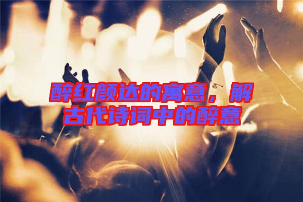 醉紅顏達的寓意，解古代詩詞中的醉意