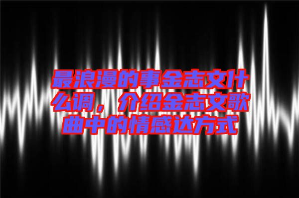 最浪漫的事金志文什么調(diào)，介紹金志文歌曲中的情感達(dá)方式