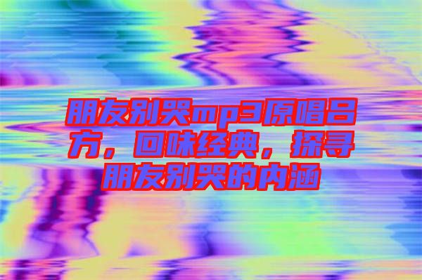 朋友別哭mp3原唱呂方，回味經(jīng)典，探尋朋友別哭的內(nèi)涵