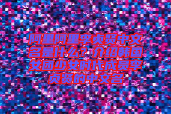 阿里阿里李貞賢中文名是什么？介紹韓國女團(tuán)少女時(shí)代成員李貞賢的中文名