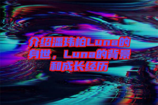 介紹潘瑋柏Luna的身世，Luna的背景和成長(zhǎng)經(jīng)歷