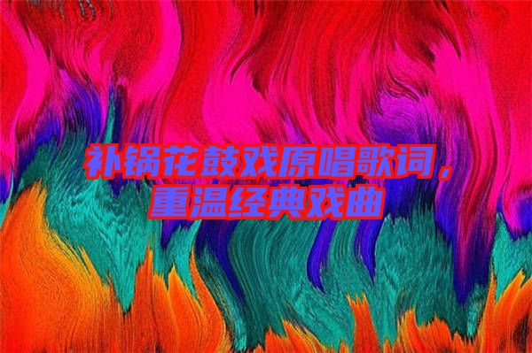 補(bǔ)鍋花鼓戲原唱歌詞，重溫經(jīng)典戲曲