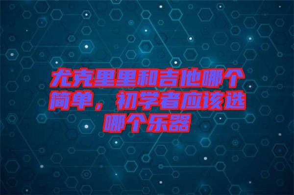 尤克里里和吉他哪個(gè)簡單，初學(xué)者應(yīng)該選哪個(gè)樂器