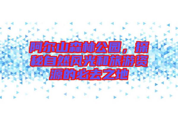 阿爾山森林公園，探秘自然風(fēng)光和旅游資源的必去之地