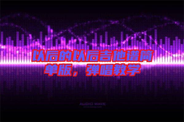 以后的以后吉他譜簡(jiǎn)單版，彈唱教學(xué)