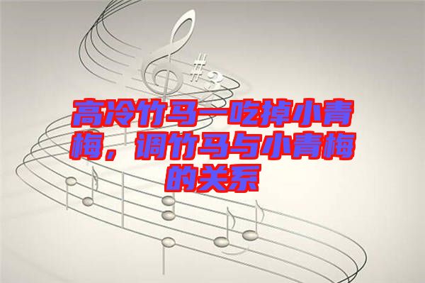 高冷竹馬一吃掉小青梅，調(diào)竹馬與小青梅的關(guān)系