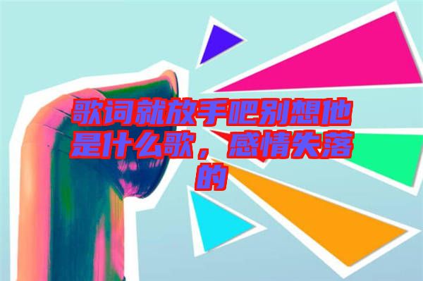 歌詞就放手吧別想他是什么歌，感情失落的