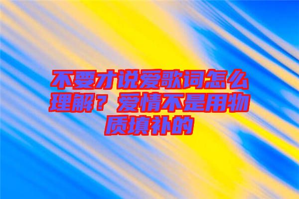 不要才說愛歌詞怎么理解？愛情不是用物質(zhì)填補的