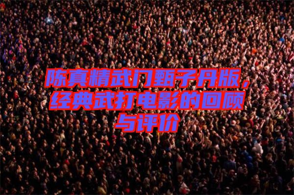 陳真精武門(mén)甄子丹版，經(jīng)典武打電影的回顧與評(píng)價(jià)