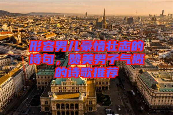 形容男兒豪情壯志的詩句，贊美男子氣概的詩歌推薦