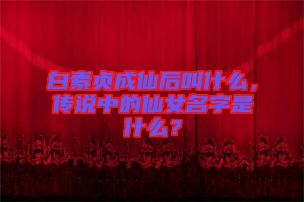 白素貞成仙后叫什么，傳說中的仙女名字是什么？