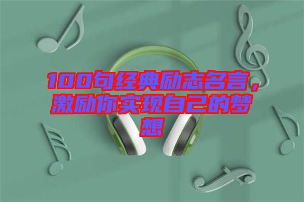 100句經(jīng)典勵(lì)志名言，激勵(lì)你實(shí)現(xiàn)自己的夢(mèng)想