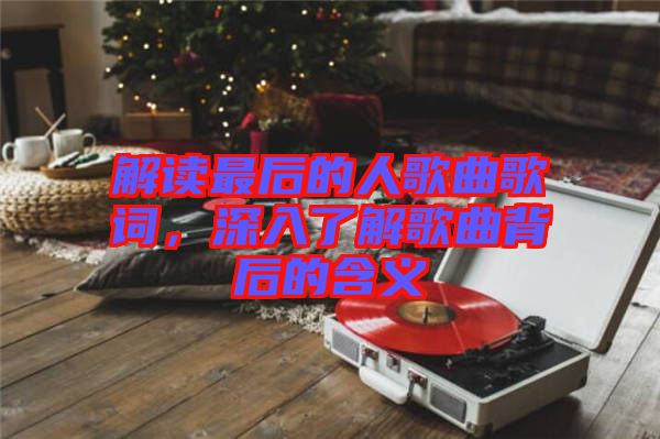 解讀最后的人歌曲歌詞，深入了解歌曲背后的含義