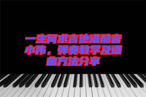 一生何求吉他譜酷音小偉，彈奏教學及譜曲方法分享