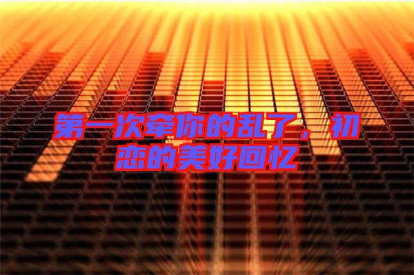 第一次牽你的亂了，初戀的美好回憶