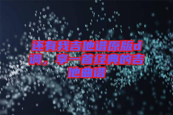 還有我吉他譜原版d調(diào)，享一首經(jīng)典的吉他曲譜
