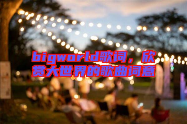 bigworld歌詞，欣賞大世界的歌曲詞意