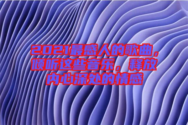 2021最感人的歌曲，傾聽這些音樂，釋放內(nèi)心深處的情感