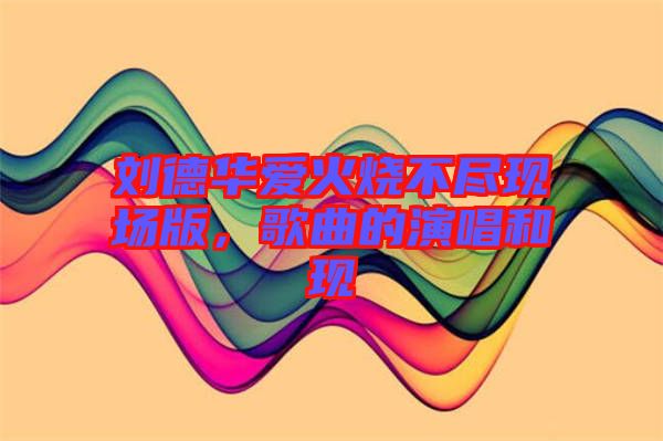 劉德華愛火燒不盡現(xiàn)場(chǎng)版，歌曲的演唱和現(xiàn)