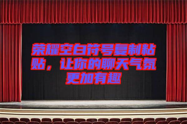 榮耀空白符號復(fù)制粘貼，讓你的聊天氣氛更加有趣