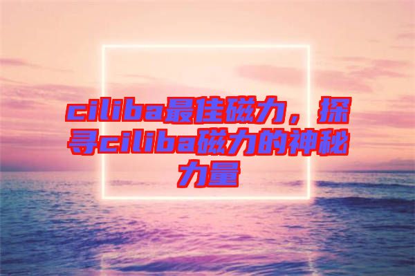 ciliba最佳磁力，探尋ciliba磁力的神秘力量