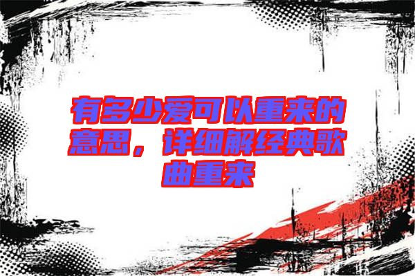 有多少愛可以重來的意思，詳細(xì)解經(jīng)典歌曲重來