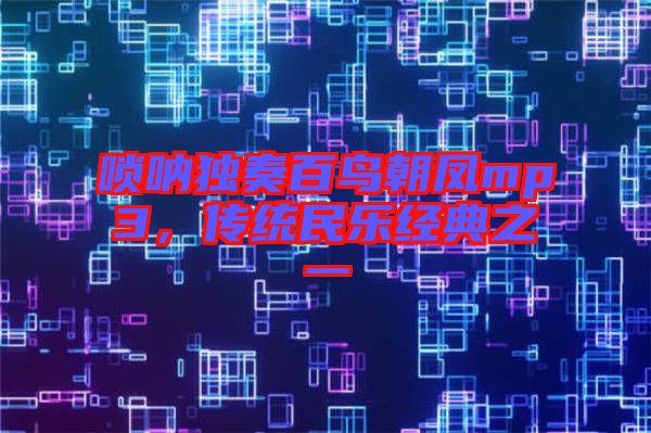 嗩吶獨奏百鳥朝鳳mp3，傳統(tǒng)民樂經典之一