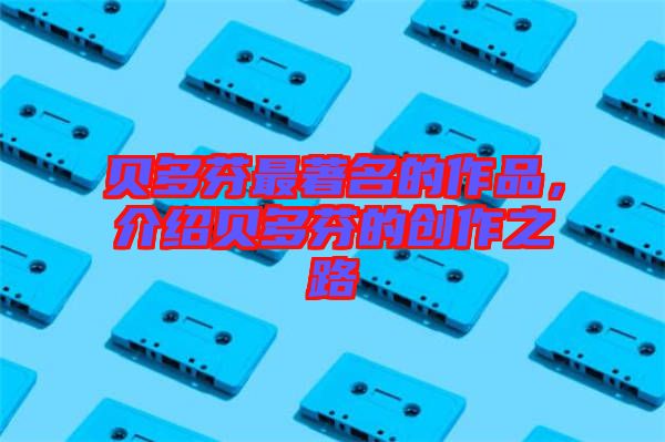 貝多芬最著名的作品，介紹貝多芬的創(chuàng)作之路