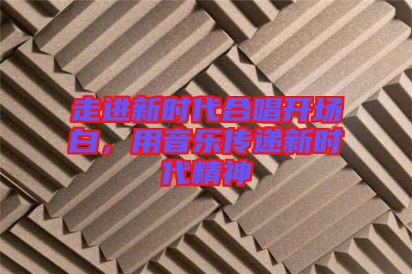 走進(jìn)新時(shí)代合唱開(kāi)場(chǎng)白，用音樂(lè)傳遞新時(shí)代精神