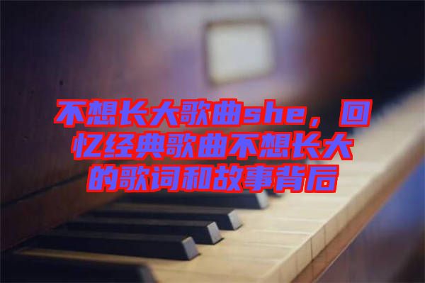 不想長(zhǎng)大歌曲she，回憶經(jīng)典歌曲不想長(zhǎng)大的歌詞和故事背后