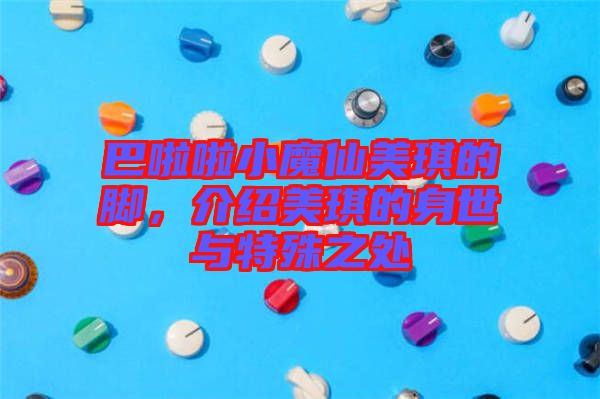 巴啦啦小魔仙美琪的腳，介紹美琪的身世與特殊之處