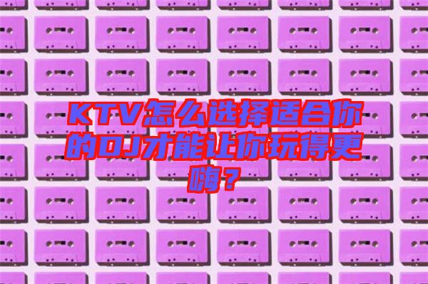 KTV怎么選擇適合你的DJ才能讓你玩得更嗨？