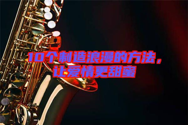 10個制造浪漫的方法，讓愛情更甜蜜