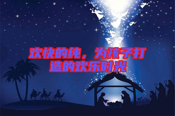 歡快的純，為孩子打造的歡樂(lè)時(shí)光