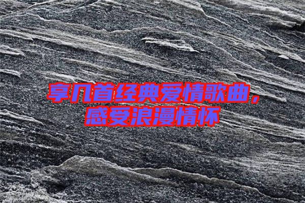 享幾首經(jīng)典愛情歌曲，感受浪漫情懷