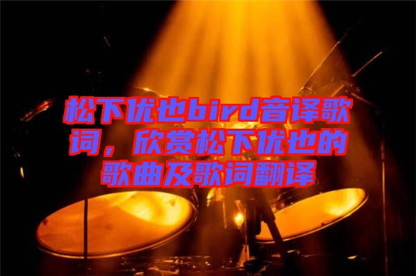 松下優(yōu)也bird音譯歌詞，欣賞松下優(yōu)也的歌曲及歌詞翻譯
