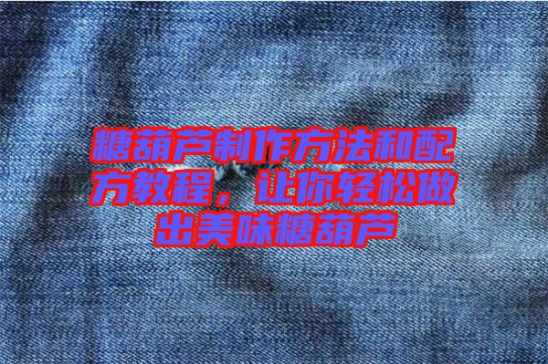 糖葫蘆制作方法和配方教程，讓你輕松做出美味糖葫蘆