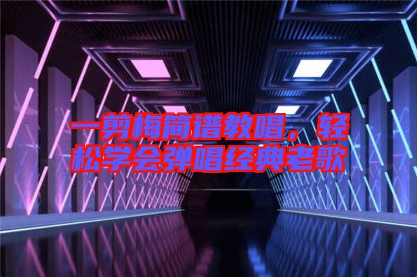 一剪梅簡(jiǎn)譜教唱，輕松學(xué)會(huì)彈唱經(jīng)典老歌