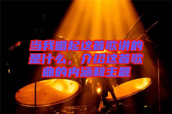 當(dāng)我唱起這首歌講的是什么，介紹這首歌曲的內(nèi)涵和主題