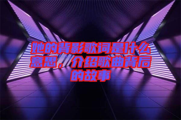 她的背影歌詞是什么意思，介紹歌曲背后的故事